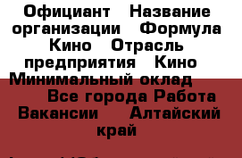 Официант › Название организации ­ Формула Кино › Отрасль предприятия ­ Кино › Минимальный оклад ­ 20 000 - Все города Работа » Вакансии   . Алтайский край